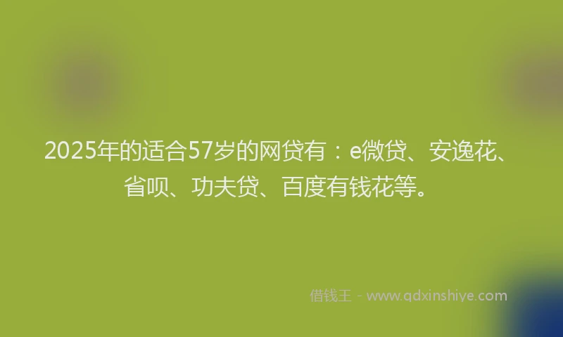 2025年的适合57岁的网贷有：e微贷、安逸花、省呗、功夫贷、百度有钱花等。