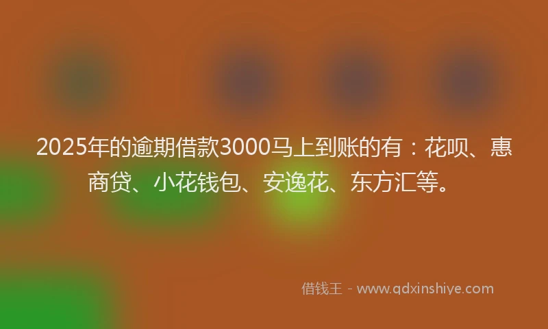 2025年的逾期借款3000马上到账的有：花呗、惠商贷、小花钱包、安逸花、东方汇等。
