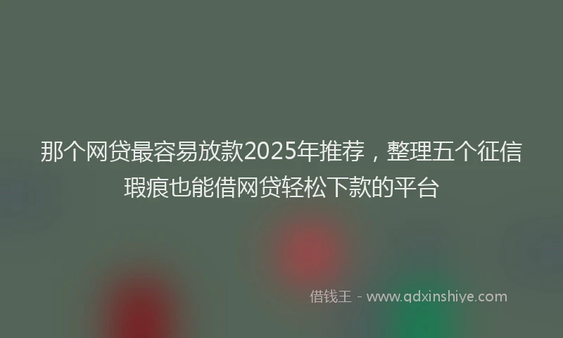 那个网贷最容易放款2025年推荐，整理五个征信瑕疵也能借网贷轻松下款的平台