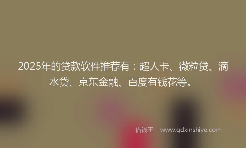 2025年的贷款软件推荐有：超人卡、微粒贷、滴水贷、京东金融、百度有钱花等。