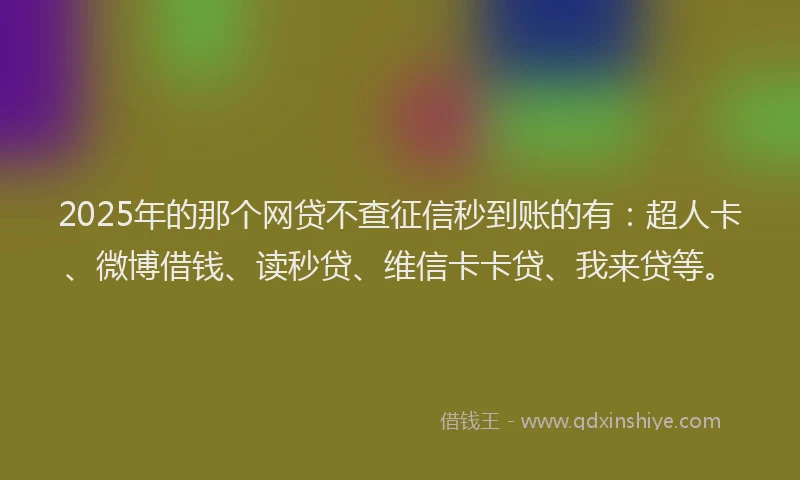 2025年的那个网贷不查征信秒到账的有：超人卡、微博借钱、读秒贷、维信卡卡贷、我来贷等。