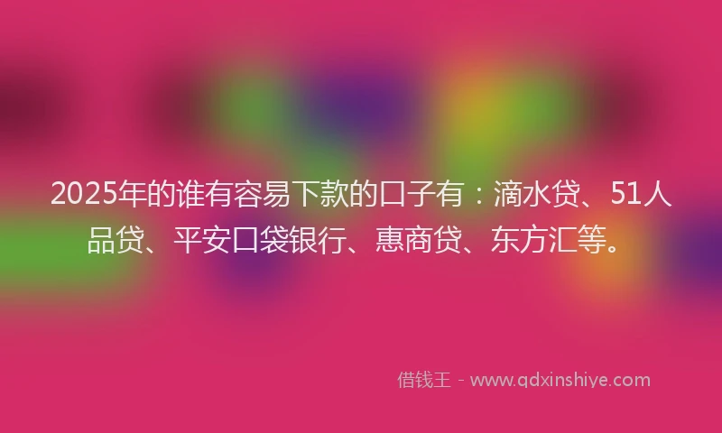 2025年的谁有容易下款的口子有：滴水贷、51人品贷、平安口袋银行、惠商贷、东方汇等。