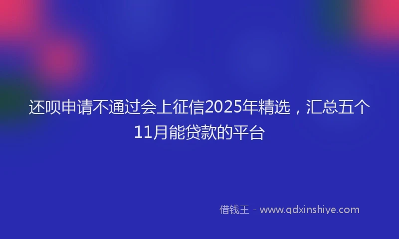 还呗申请不通过会上征信2025年精选，汇总五个11月能贷款的平台