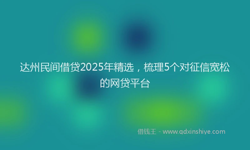 达州民间借贷2025年精选，梳理5个对征信宽松的网贷平台