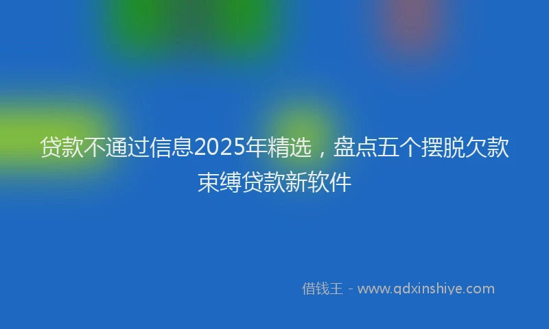 贷款不通过信息2025年精选，盘点五个摆脱欠款束缚贷款新软件