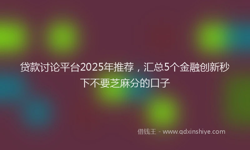 贷款讨论平台2025年推荐，汇总5个金融创新秒下不要芝麻分的口子