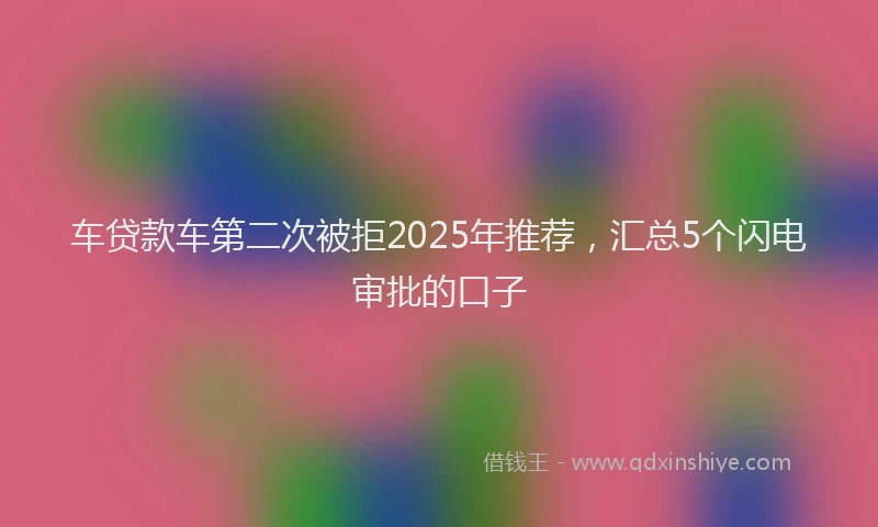 车贷款车第二次被拒2025年推荐，汇总5个闪电审批的口子