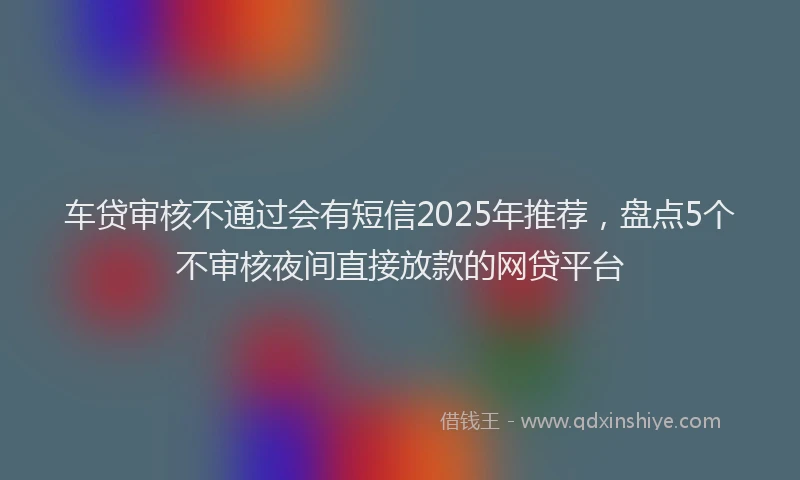 车贷审核不通过会有短信2025年推荐，盘点5个不审核夜间直接放款的网贷平台