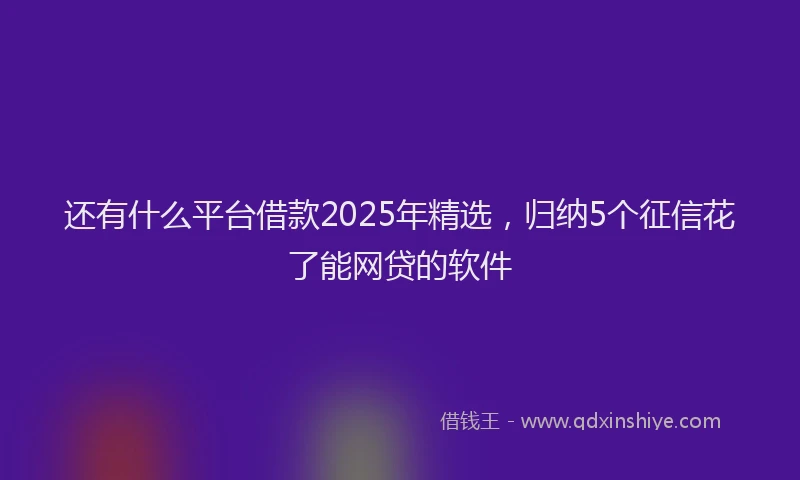 还有什么平台借款2025年精选，归纳5个征信花了能网贷的软件