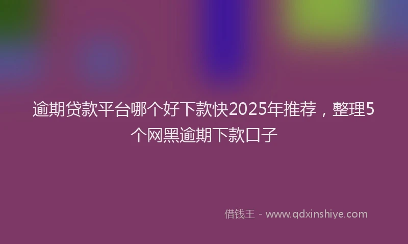 逾期贷款平台哪个好下款快2025年推荐，整理5个网黑逾期下款口子