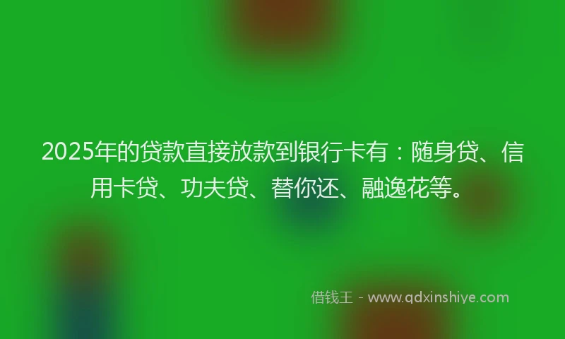 2025年的贷款直接放款到银行卡有：随身贷、信用卡贷、功夫贷、替你还、融逸花等。