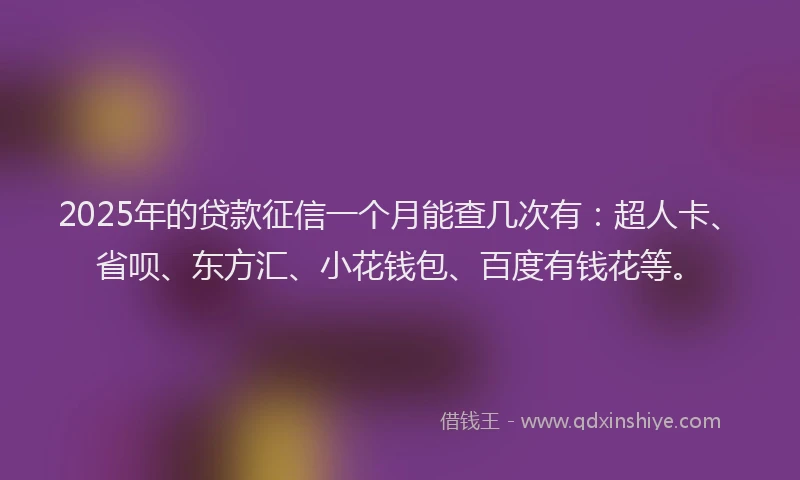 2025年的贷款征信一个月能查几次有：超人卡、省呗、东方汇、小花钱包、百度有钱花等。