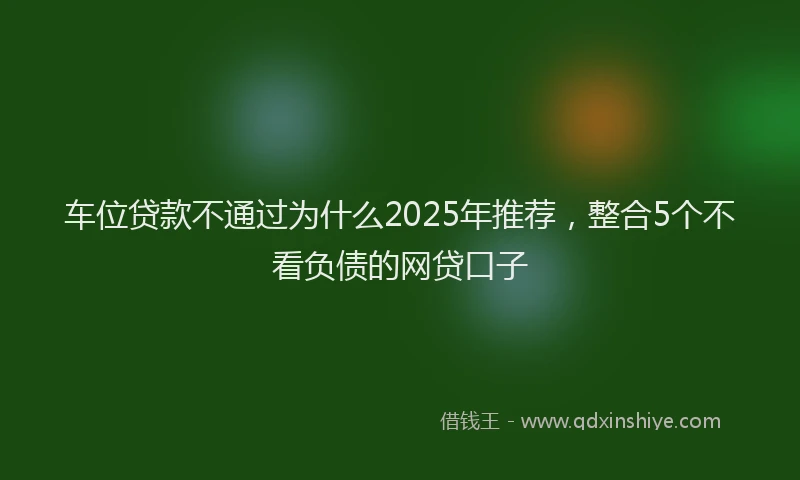 车位贷款不通过为什么2025年推荐，整合5个不看负债的网贷口子