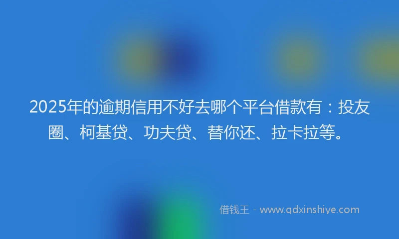 2025年的逾期信用不好去哪个平台借款有：投友圈、柯基贷、功夫贷、替你还、拉卡拉等。