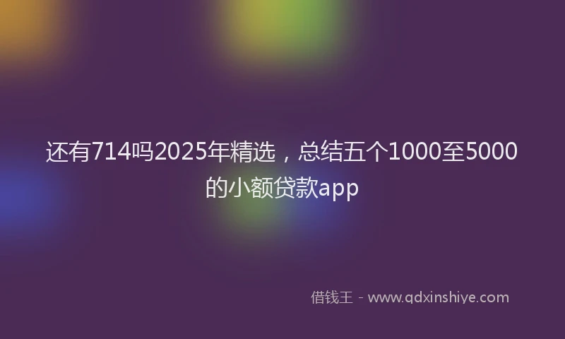 还有714吗2025年精选，总结五个1000至5000的小额贷款app