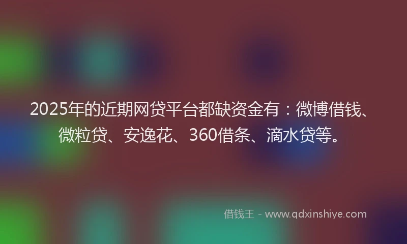 2025年的近期网贷平台都缺资金有：微博借钱、微粒贷、安逸花、360借条、滴水贷等。