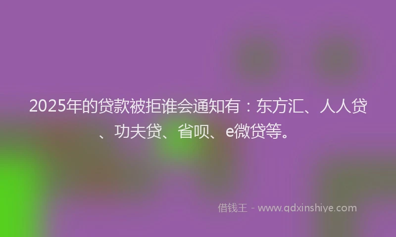 2025年的贷款被拒谁会通知有：东方汇、人人贷、功夫贷、省呗、e微贷等。