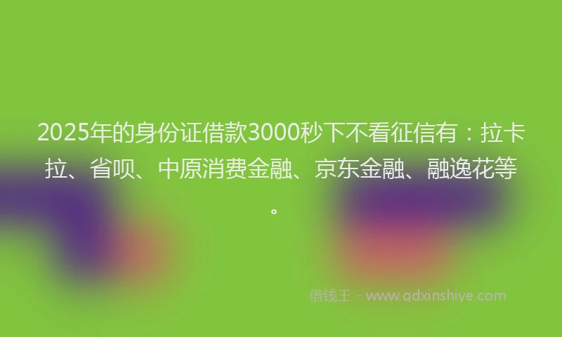 2025年的身份证借款3000秒下不看征信有:拉卡拉、省呗、中原消费金融、京东金融、融逸花等。