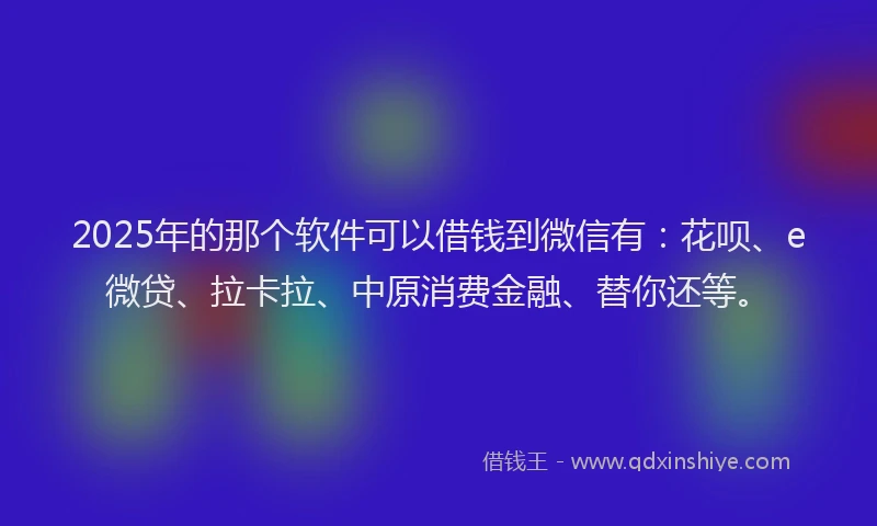 2025年的那个软件可以借钱到微信有：花呗、e微贷、拉卡拉、中原消费金融、替你还等。
