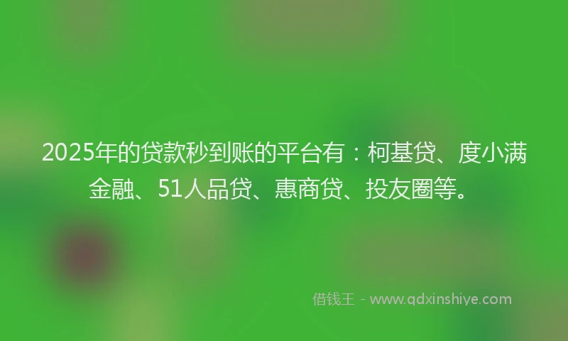 2025年的贷款秒到账的平台有：柯基贷、度小满金融、51人品贷、惠商贷、投友圈等。