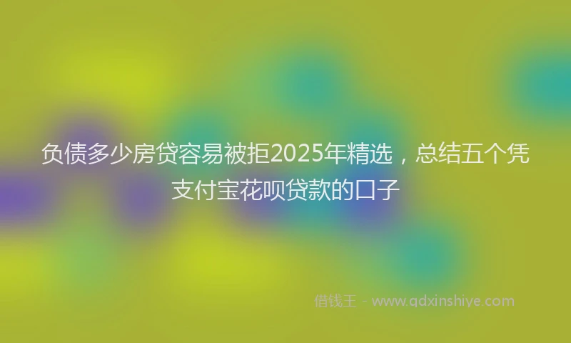 负债多少房贷容易被拒2025年精选，总结五个凭支付宝花呗贷款的口子