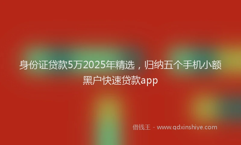 身份证贷款5万2025年精选，归纳五个手机小额黑户快速贷款app