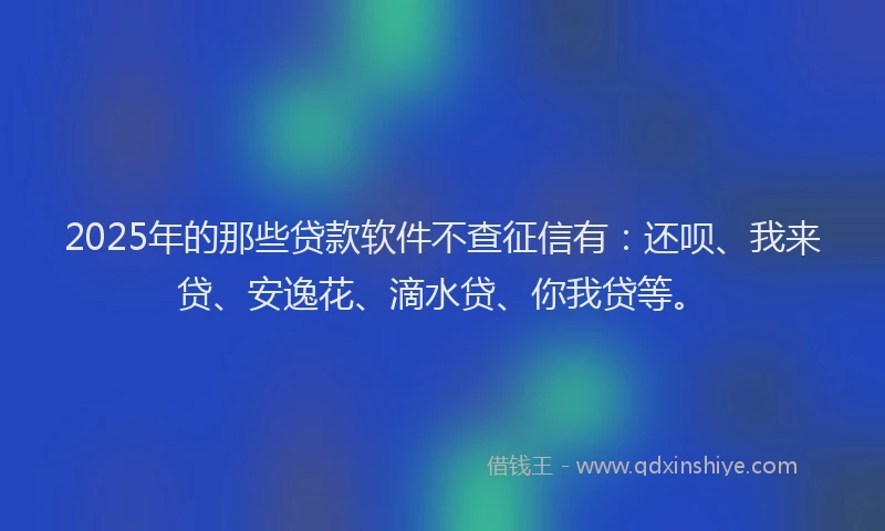 2025年的那些贷款软件不查征信有：还呗、我来贷、安逸花、滴水贷、你我贷等。