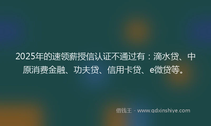 2025年的速领薪授信认证不通过有：滴水贷、中原消费金融、功夫贷、信用卡贷、e微贷等。