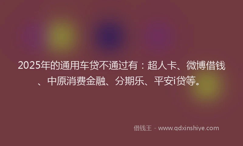 2025年的通用车贷不通过有：超人卡、微博借钱、中原消费金融、分期乐、平安i贷等。