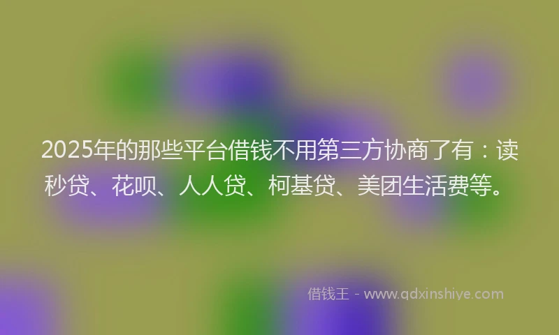2025年的那些平台借钱不用第三方协商了有：读秒贷、花呗、人人贷、柯基贷、美团生活费等。