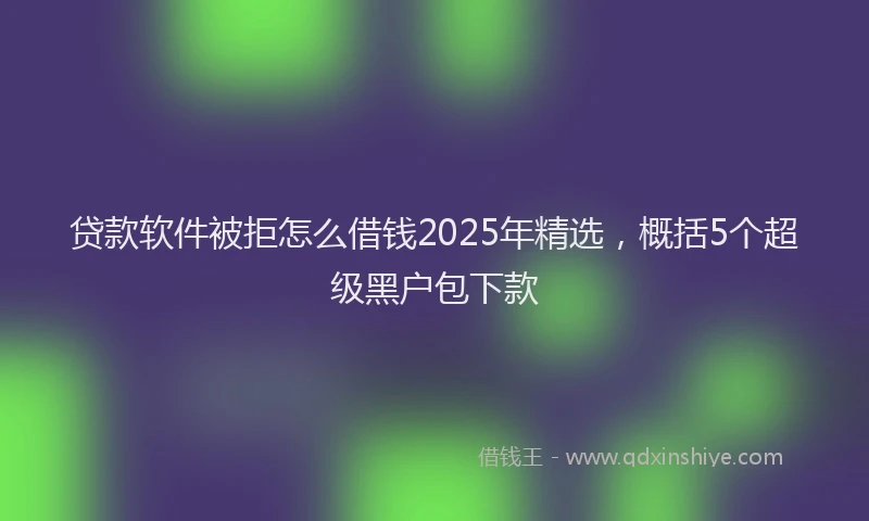 贷款软件被拒怎么借钱2025年精选，概括5个超级黑户包下款