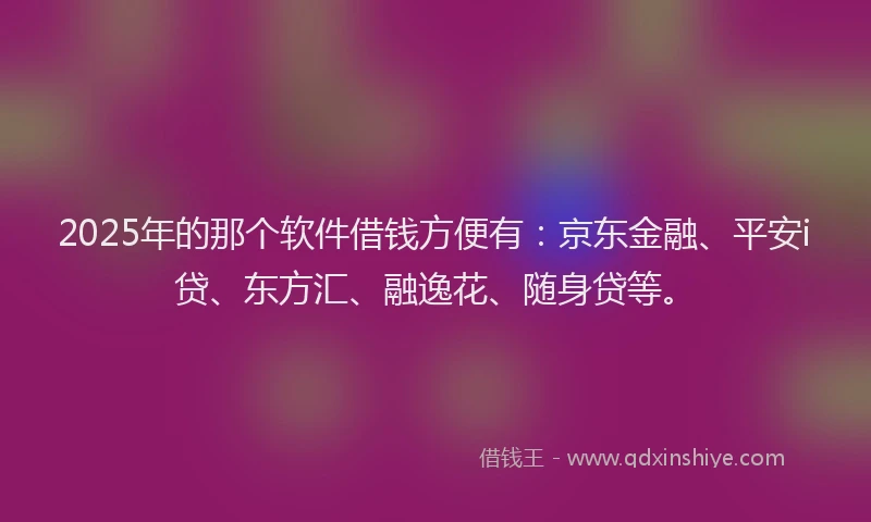 2025年的那个软件借钱方便有：京东金融、平安i贷、东方汇、融逸花、随身贷等。