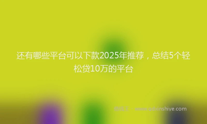 还有哪些平台可以下款2025年推荐，总结5个轻松贷10万的平台