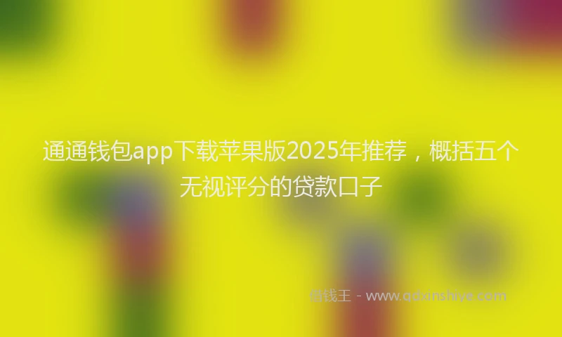 通通钱包app下载苹果版2025年推荐，概括五个无视评分的贷款口子
