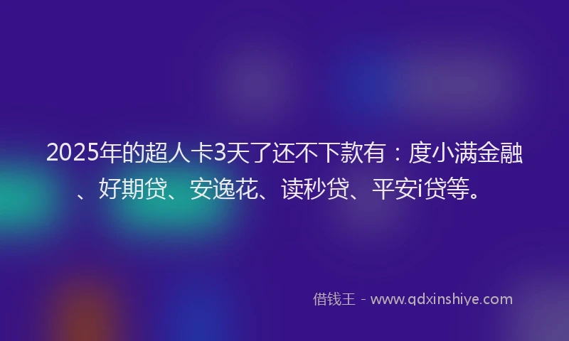 2025年的超人卡3天了还不下款有：度小满金融、好期贷、安逸花、读秒贷、平安i贷等。