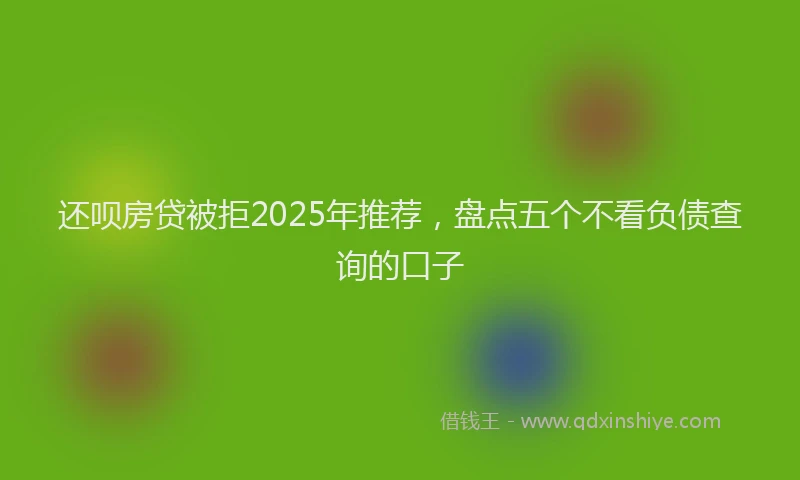 还呗房贷被拒2025年推荐，盘点五个不看负债查询的口子