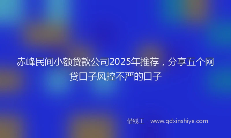 赤峰民间小额贷款公司2025年推荐，分享五个网贷口子风控不严的口子