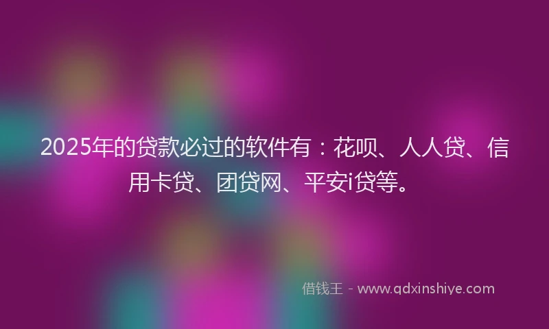 2025年的贷款必过的软件有：花呗、人人贷、信用卡贷、团贷网、平安i贷等。