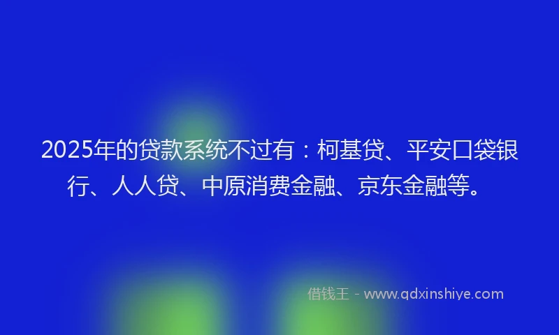 2025年的贷款系统不过有：柯基贷、平安口袋银行、人人贷、中原消费金融、京东金融等。
