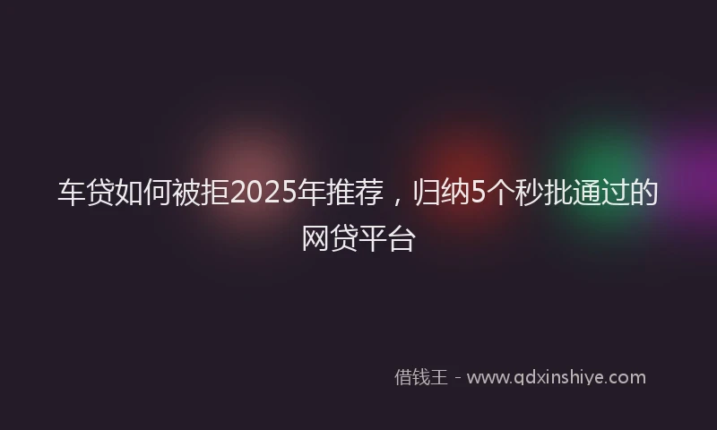 车贷如何被拒2025年推荐，归纳5个秒批通过的网贷平台
