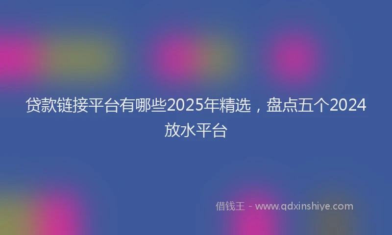 贷款链接平台有哪些2025年精选，盘点五个2024放水平台