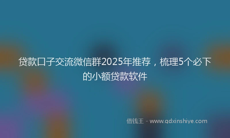 贷款口子交流微信群2025年推荐，梳理5个必下的小额贷款软件
