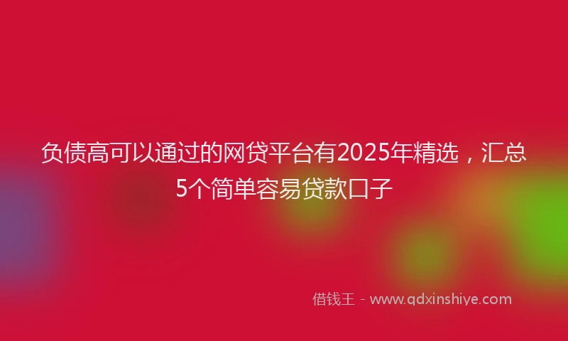 负债高可以通过的网贷平台有2025年精选，汇总5个简单容易贷款口子