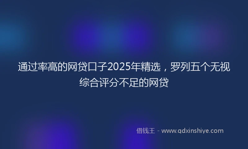 通过率高的网贷口子2025年精选，罗列五个无视综合评分不足的网贷