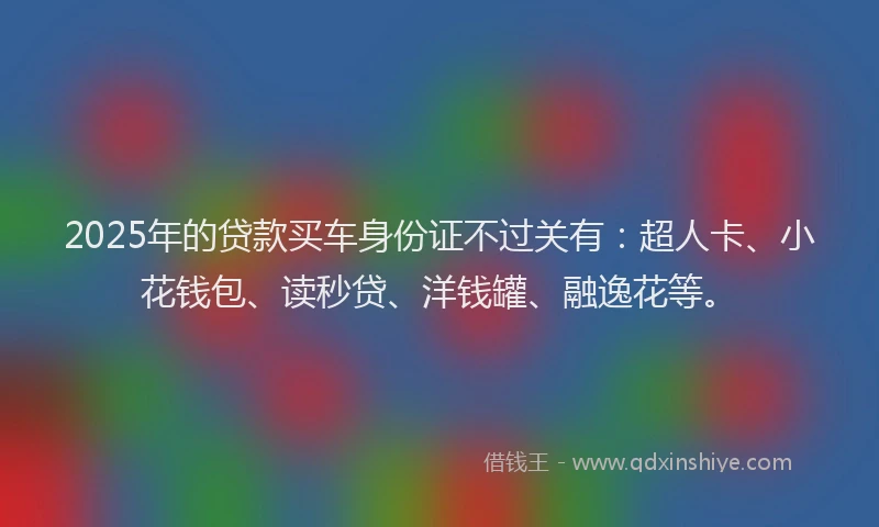 2025年的贷款买车身份证不过关有：超人卡、小花钱包、读秒贷、洋钱罐、融逸花等。
