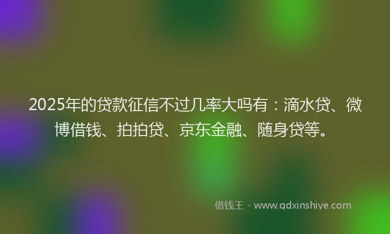2025年的贷款征信不过几率大吗有：滴水贷、微博借钱、拍拍贷、京东金融、随身贷等。