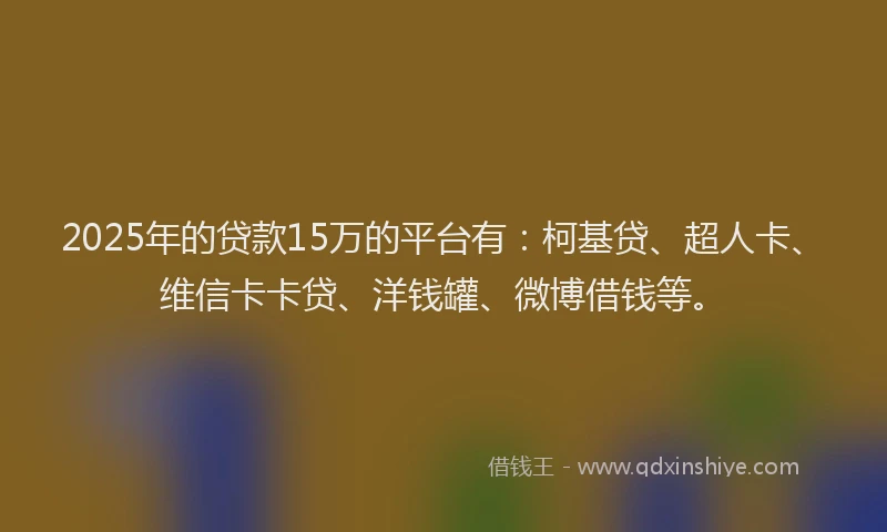 2025年的贷款15万的平台有：柯基贷、超人卡、维信卡卡贷、洋钱罐、微博借钱等。