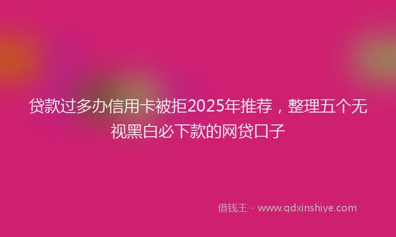 贷款过多办信用卡被拒2025年推荐，整理五个无视黑白必下款的网贷口子
