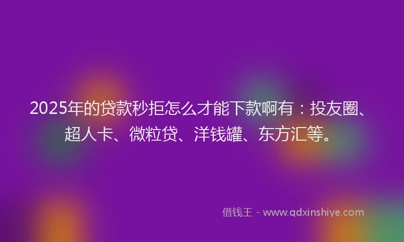 2025年的贷款秒拒怎么才能下款啊有：投友圈、超人卡、微粒贷、洋钱罐、东方汇等。