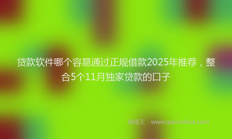 贷款软件哪个容易通过正规借款2025年推荐，整合5个11月独家贷款的口子